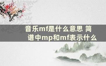 音乐mf是什么意思 简谱中mp和mf表示什么